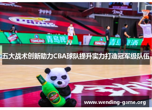 五大战术创新助力CBA球队提升实力打造冠军级队伍 五大战术创新助力CBA球队提升实力打造冠军级队伍