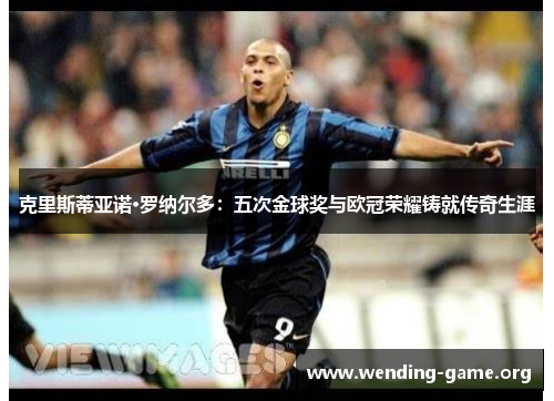 克里斯蒂亚诺·罗纳尔多:五次金球奖与欧冠荣耀铸就传奇生涯 克里斯蒂亚诺·罗纳尔多:五次金球奖与欧冠荣耀铸就传奇生涯