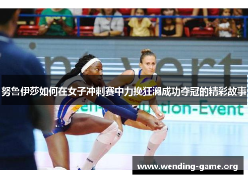 努鲁伊莎如何在女子冲刺赛中力挽狂澜成功夺冠的精彩故事 努鲁伊莎如何在女子冲刺赛中力挽狂澜成功夺冠的精彩故事