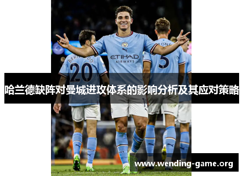 哈兰德缺阵对曼城进攻体系的影响分析及其应对策略 哈兰德缺阵对曼城进攻体系的影响分析及其应对策略