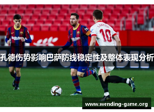 孔德伤势影响巴萨防线稳定性及整体表现分析