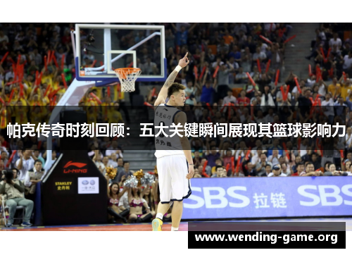帕克传奇时刻回顾：五大关键瞬间展现其篮球影响力