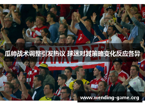 瓜帅战术调整引发热议 球迷对其策略变化反应各异 瓜帅战术调整引发热议 球迷对其策略变化反应各异