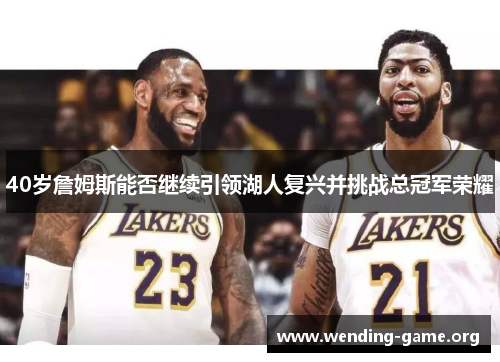 40岁詹姆斯能否继续引领湖人复兴并挑战总冠军荣耀 40岁詹姆斯能否继续引领湖人复兴并挑战总冠军荣耀