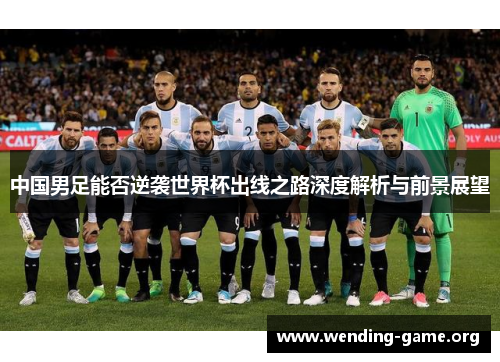 中国男足能否逆袭世界杯出线之路深度解析与前景展望 中国男足能否逆袭世界杯出线之路深度解析与前景展望