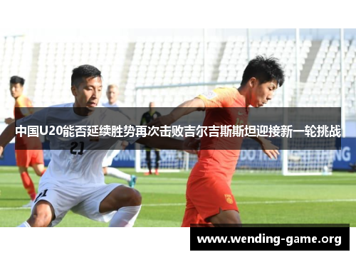 中国U20能否延续胜势再次击败吉尔吉斯斯坦迎接新一轮挑战 中国U20能否延续胜势再次击败吉尔吉斯斯坦迎接新一轮挑战