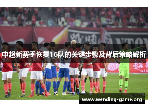 中超新赛季恢复16队的关键步骤及背后策略解析
