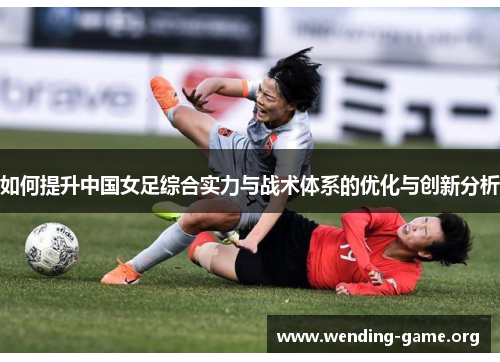 如何提升中国女足综合实力与战术体系的优化与创新分析 如何提升中国女足综合实力与战术体系的优化与创新分析