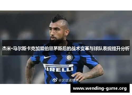 杰米·马尔斯卡克加盟伯恩茅斯后的战术变革与球队表现提升分析