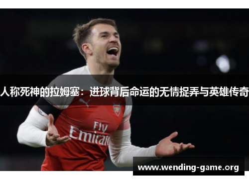 人称死神的拉姆塞:进球背后命运的无情捉弄与英雄传奇 人称死神的拉姆塞:进球背后命运的无情捉弄与英雄传奇