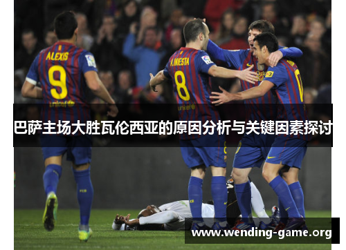 巴萨主场大胜瓦伦西亚的原因分析与关键因素探讨 巴萨主场大胜瓦伦西亚的原因分析与关键因素探讨