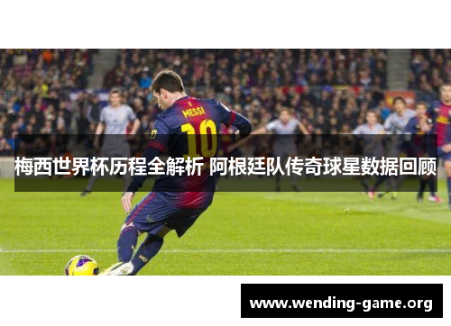 梅西世界杯历程全解析 阿根廷队传奇球星数据回顾 梅西世界杯历程全解析 阿根廷队传奇球星数据回顾