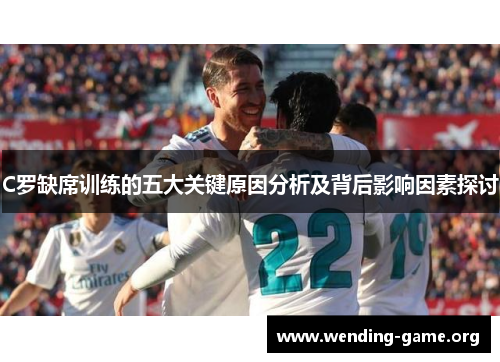 C罗缺席训练的五大关键原因分析及背后影响因素探讨 C罗缺席训练的五大关键原因分析及背后影响因素探讨