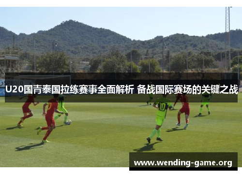 U20国青泰国拉练赛事全面解析 备战国际赛场的关键之战 U20国青泰国拉练赛事全面解析 备战国际赛场的关键之战