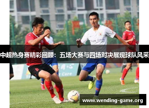 中超热身赛精彩回顾:五场大赛与四场对决展现球队风采 中超热身赛精彩回顾:五场大赛与四场对决展现球队风采