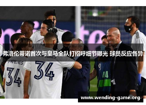 弗洛伦蒂诺首次与皇马全队打招呼细节曝光 球员反应各异 弗洛伦蒂诺首次与皇马全队打招呼细节曝光 球员反应各异