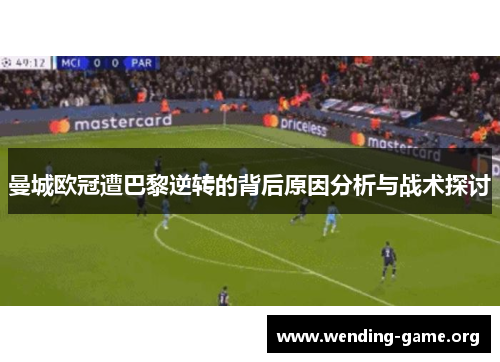 曼城欧冠遭巴黎逆转的背后原因分析与战术探讨