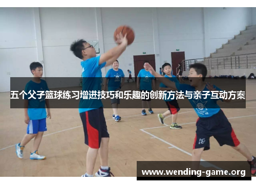 五个父子篮球练习增进技巧和乐趣的创新方法与亲子互动方案 五个父子篮球练习增进技巧和乐趣的创新方法与亲子互动方案