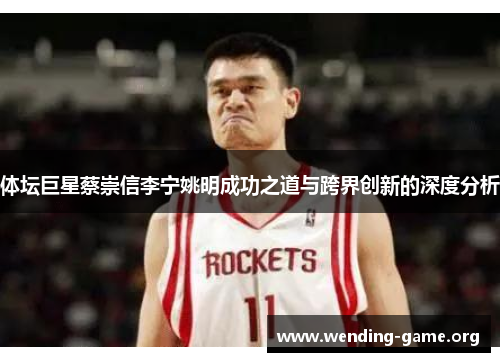 体坛巨星蔡崇信李宁姚明成功之道与跨界创新的深度分析 体坛巨星蔡崇信李宁姚明成功之道与跨界创新的深度分析