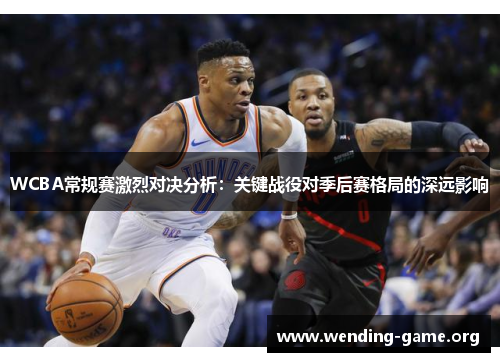WCBA常规赛激烈对决分析：关键战役对季后赛格局的深远影响