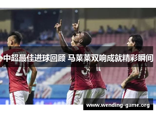 中超最佳进球回顾 马莱莱双响成就精彩瞬间