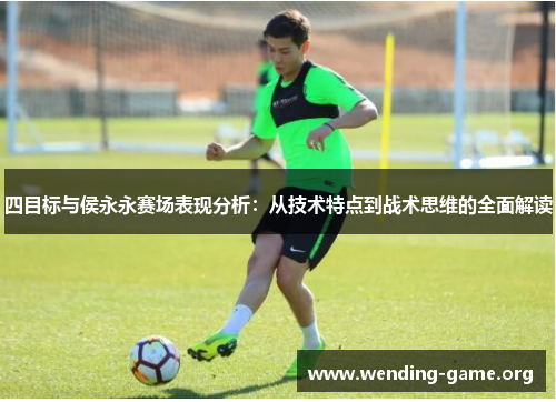 四目标与侯永永赛场表现分析:从技术特点到战术思维的全面解读 四目标与侯永永赛场表现分析:从技术特点到战术思维的全面解读