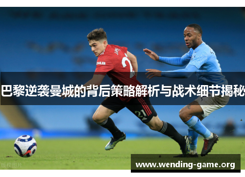巴黎逆袭曼城的背后策略解析与战术细节揭秘