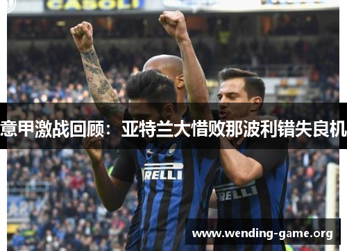 意甲激战回顾:亚特兰大惜败那波利错失良机 意甲激战回顾:亚特兰大惜败那波利错失良机