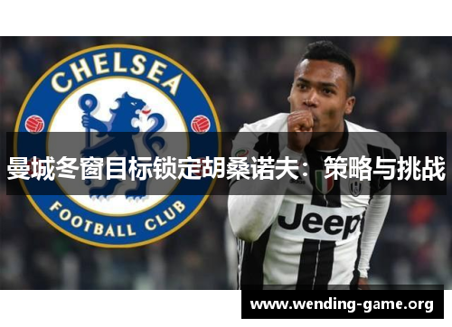 曼城冬窗目标锁定胡桑诺夫：策略与挑战