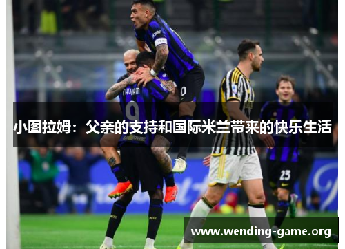小图拉姆:父亲的支持和国际米兰带来的快乐生活 小图拉姆:父亲的支持和国际米兰带来的快乐生活