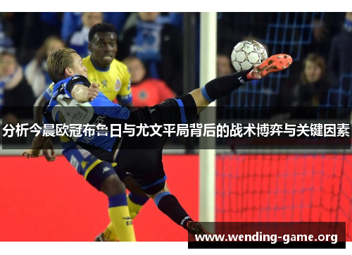 分析今晨欧冠布鲁日与尤文平局背后的战术博弈与关键因素 分析今晨欧冠布鲁日与尤文平局背后的战术博弈与关键因素