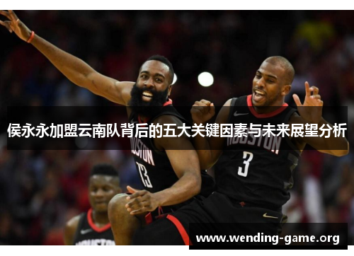 侯永永加盟云南队背后的五大关键因素与未来展望分析 侯永永加盟云南队背后的五大关键因素与未来展望分析