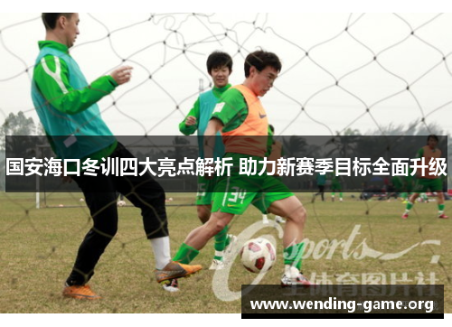 国安海口冬训四大亮点解析 助力新赛季目标全面升级 国安海口冬训四大亮点解析 助力新赛季目标全面升级