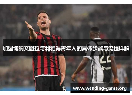 加盟博纳文图拉与利雅得青年人的具体步骤与流程详解 加盟博纳文图拉与利雅得青年人的具体步骤与流程详解