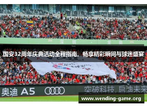 国安32周年庆典活动全程指南，畅享精彩瞬间与球迷盛宴