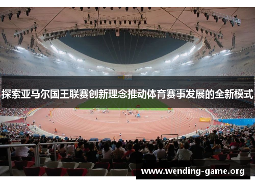 探索亚马尔国王联赛创新理念推动体育赛事发展的全新模式 探索亚马尔国王联赛创新理念推动体育赛事发展的全新模式