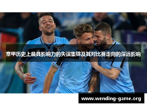 意甲历史上最具影响力的失误集锦及其对比赛走向的深远影响 意甲历史上最具影响力的失误集锦及其对比赛走向的深远影响