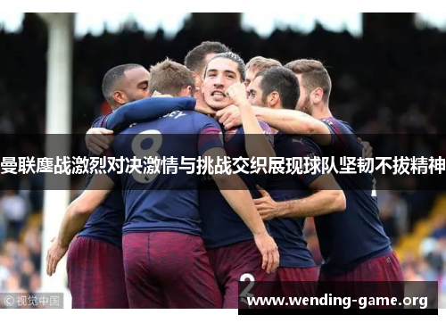 曼联鏖战激烈对决激情与挑战交织展现球队坚韧不拔精神 曼联鏖战激烈对决激情与挑战交织展现球队坚韧不拔精神