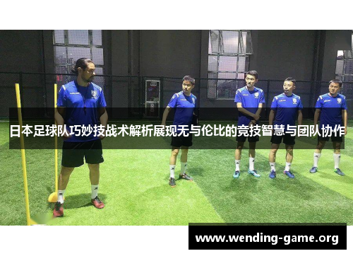 日本足球队巧妙技战术解析展现无与伦比的竞技智慧与团队协作