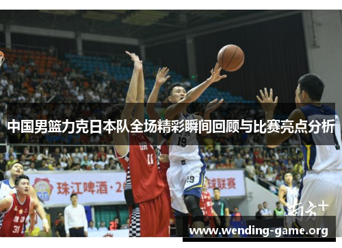 中国男篮力克日本队全场精彩瞬间回顾与比赛亮点分析
