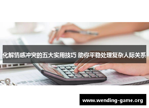 化解情感冲突的五大实用技巧 助你平稳处理复杂人际关系 化解情感冲突的五大实用技巧 助你平稳处理复杂人际关系