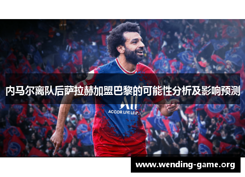 内马尔离队后萨拉赫加盟巴黎的可能性分析及影响预测