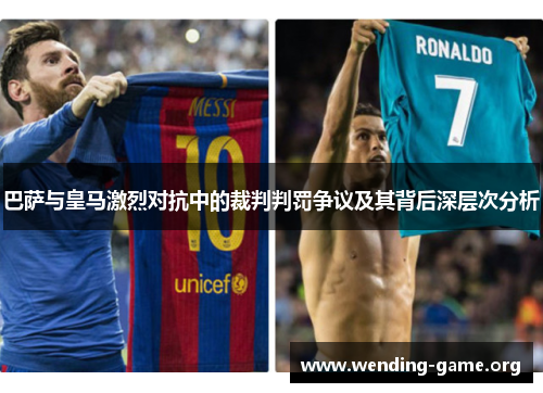 巴萨与皇马激烈对抗中的裁判判罚争议及其背后深层次分析 巴萨与皇马激烈对抗中的裁判判罚争议及其背后深层次分析