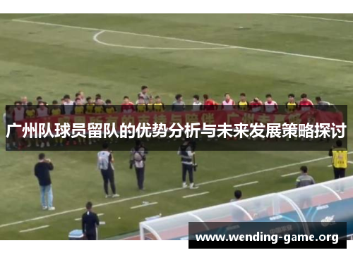 广州队球员留队的优势分析与未来发展策略探讨 广州队球员留队的优势分析与未来发展策略探讨
