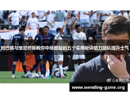 姆巴佩与维尼修斯教你中场鼓励的五个实用秘诀助力团队提升士气 姆巴佩与维尼修斯教你中场鼓励的五个实用秘诀助力团队提升士气