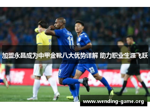 加盟永昌成为中甲金靴八大优势详解 助力职业生涯飞跃 加盟永昌成为中甲金靴八大优势详解 助力职业生涯飞跃