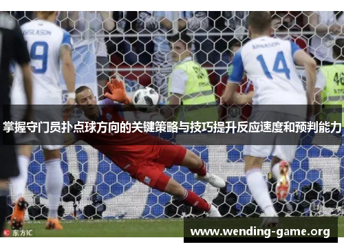掌握守门员扑点球方向的关键策略与技巧提升反应速度和预判能力
