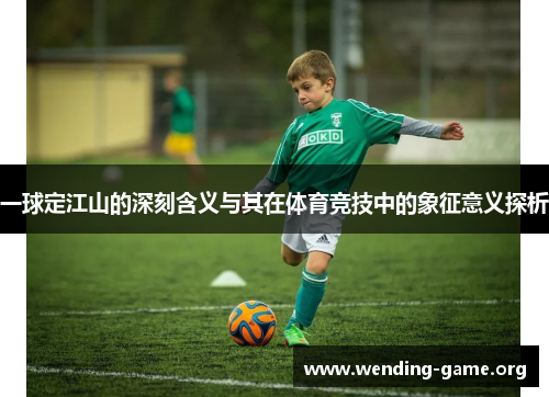 一球定江山的深刻含义与其在体育竞技中的象征意义探析 一球定江山的深刻含义与其在体育竞技中的象征意义探析
