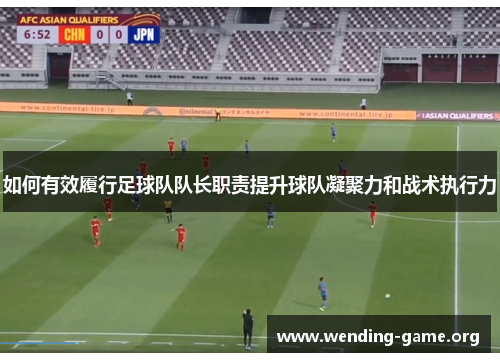 如何有效履行足球队队长职责提升球队凝聚力和战术执行力 如何有效履行足球队队长职责提升球队凝聚力和战术执行力