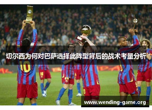 切尔西为何对巴萨选择此阵型背后的战术考量分析 切尔西为何对巴萨选择此阵型背后的战术考量分析